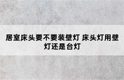 居室床头要不要装壁灯 床头灯用壁灯还是台灯